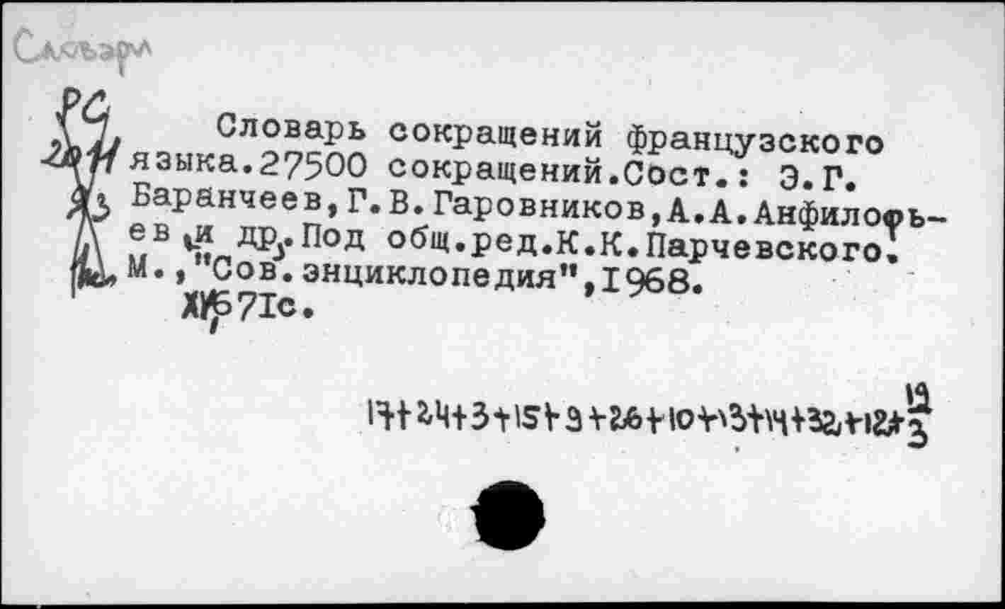 ﻿Сж«Ъ'<ф
Словарь сокращений французского языка.27500 сокращений.Сост.: Э. Г. Баранчеев,Г.в.Гаровников,А.А.Анфил о®ь-ев ии друПод общ.ред.К.К.Парчевского; м., Сов.энциклопедия”.Т968.
Х^71с.	’
